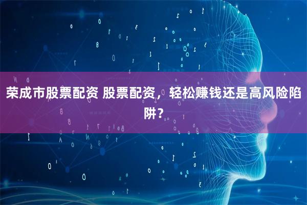 荣成市股票配资 股票配资，轻松赚钱还是高风险陷阱？
