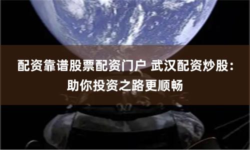 配资靠谱股票配资门户 武汉配资炒股：助你投资之路更顺畅