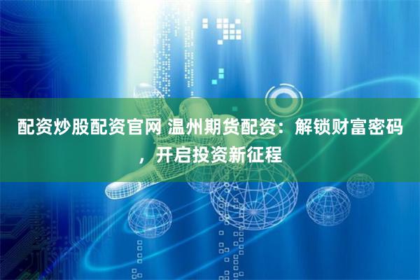 配资炒股配资官网 温州期货配资：解锁财富密码，开启投资新征程