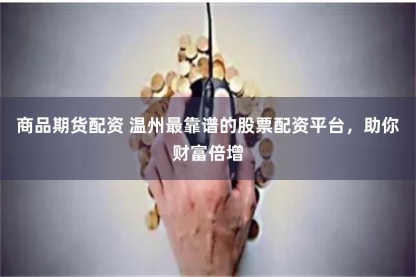 商品期货配资 温州最靠谱的股票配资平台，助你财富倍增