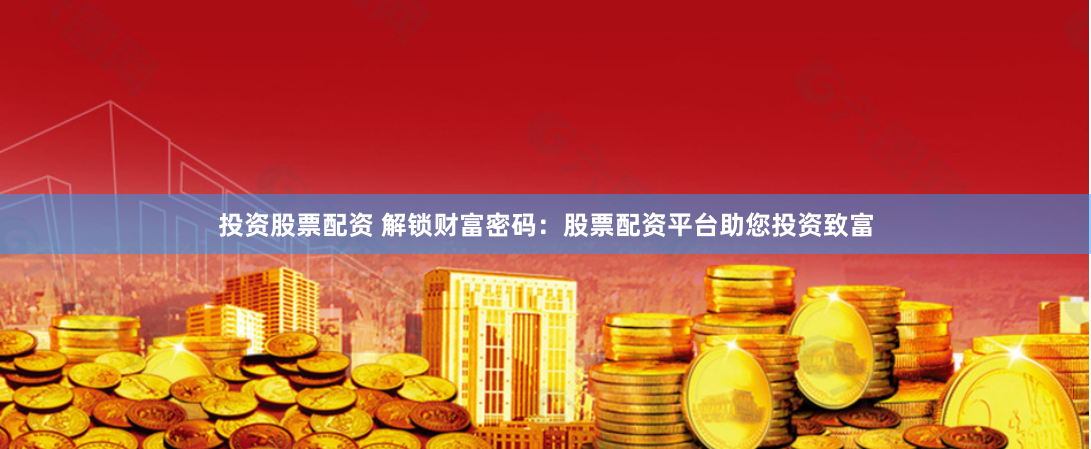 投资股票配资 解锁财富密码：股票配资平台助您投资致富