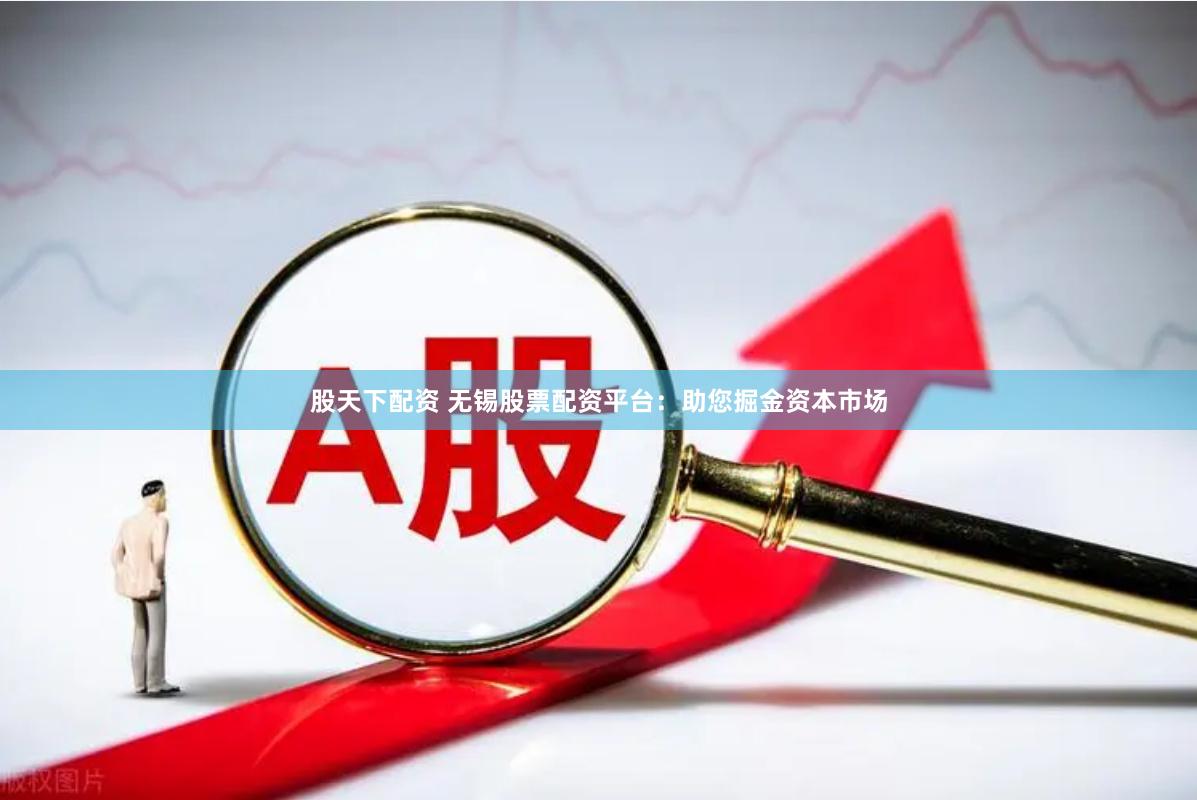 股天下配资 无锡股票配资平台：助您掘金资本市场