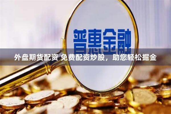 外盘期货配资 免费配资炒股，助您轻松掘金