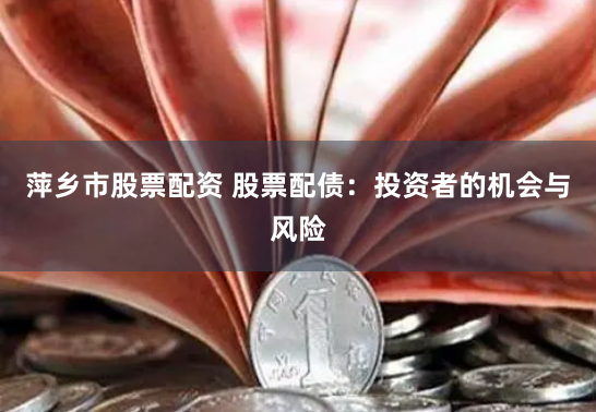 萍乡市股票配资 股票配债：投资者的机会与风险