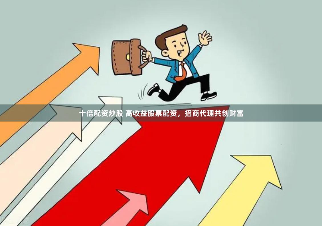 十倍配资炒股 高收益股票配资，招商代理共创财富