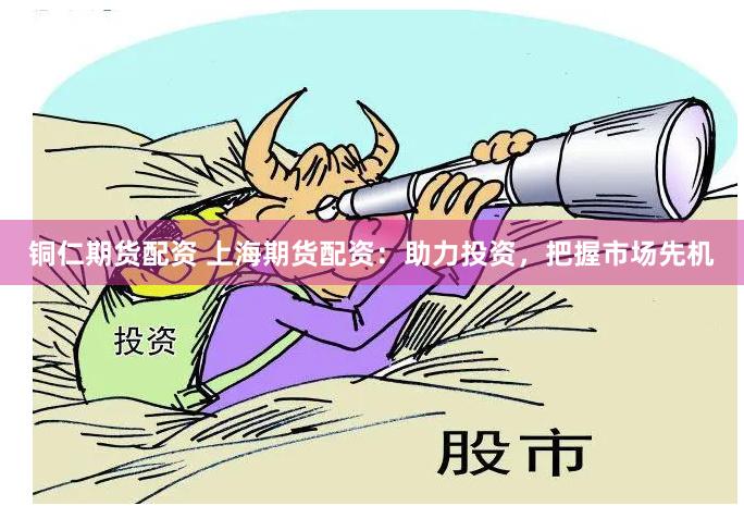 铜仁期货配资 上海期货配资：助力投资，把握市场先机