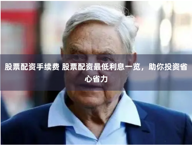 股票配资手续费 股票配资最低利息一览，助你投资省心省力