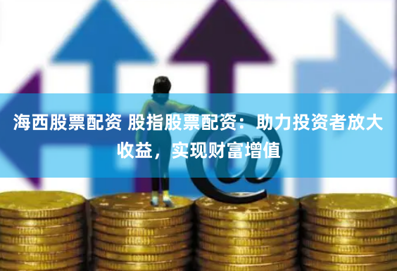 海西股票配资 股指股票配资：助力投资者放大收益，实现财富增值