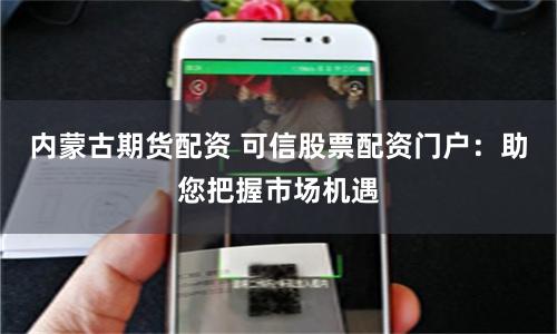 内蒙古期货配资 可信股票配资门户：助您把握市场机遇