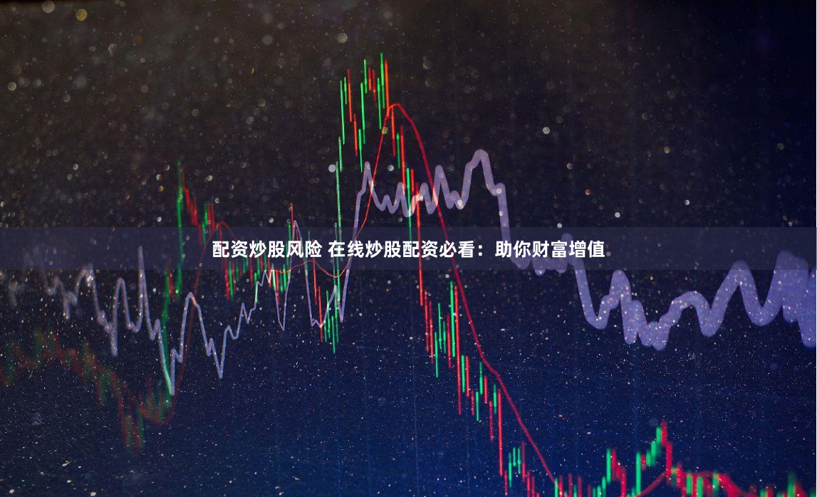 配资炒股风险 在线炒股配资必看：助你财富增值