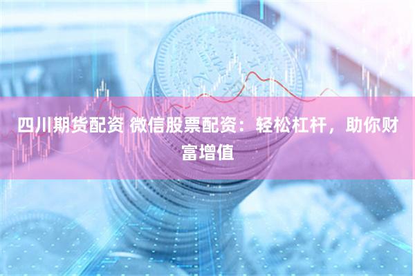 四川期货配资 微信股票配资：轻松杠杆，助你财富增值