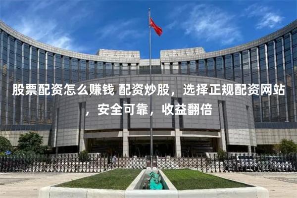 股票配资怎么赚钱 配资炒股，选择正规配资网站，安全可靠，收益翻倍