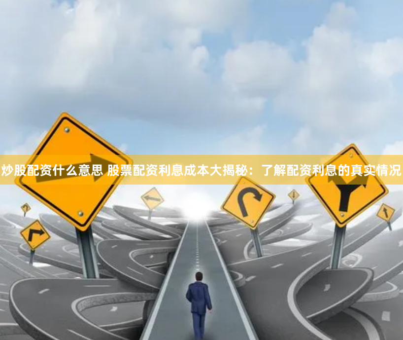 炒股配资什么意思 股票配资利息成本大揭秘：了解配资利息的真实情况