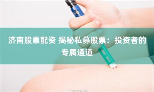济南股票配资 揭秘私募股票：投资者的专属通道