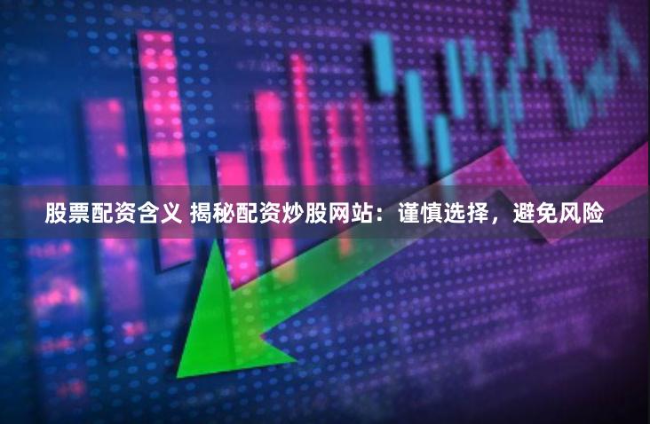 股票配资含义 揭秘配资炒股网站：谨慎选择，避免风险