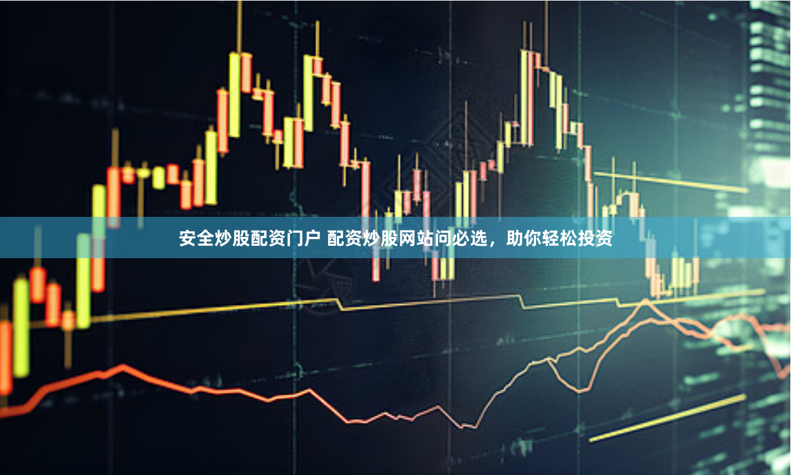 安全炒股配资门户 配资炒股网站问必选，助你轻松投资