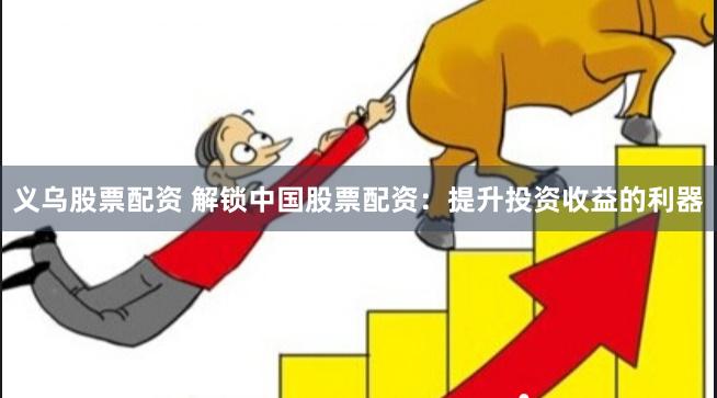 义乌股票配资 解锁中国股票配资：提升投资收益的利器