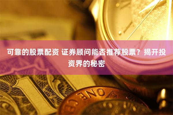 可靠的股票配资 证券顾问能否推荐股票？揭开投资界的秘密