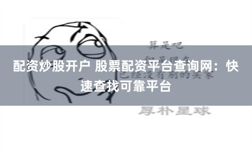 配资炒股开户 股票配资平台查询网：快速查找可靠平台
