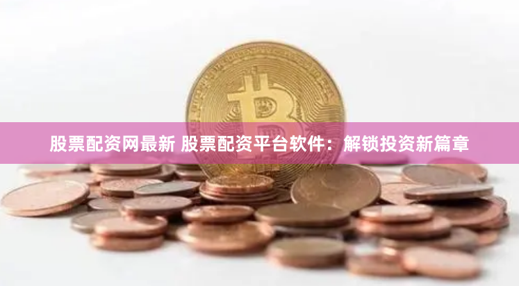 股票配资网最新 股票配资平台软件：解锁投资新篇章
