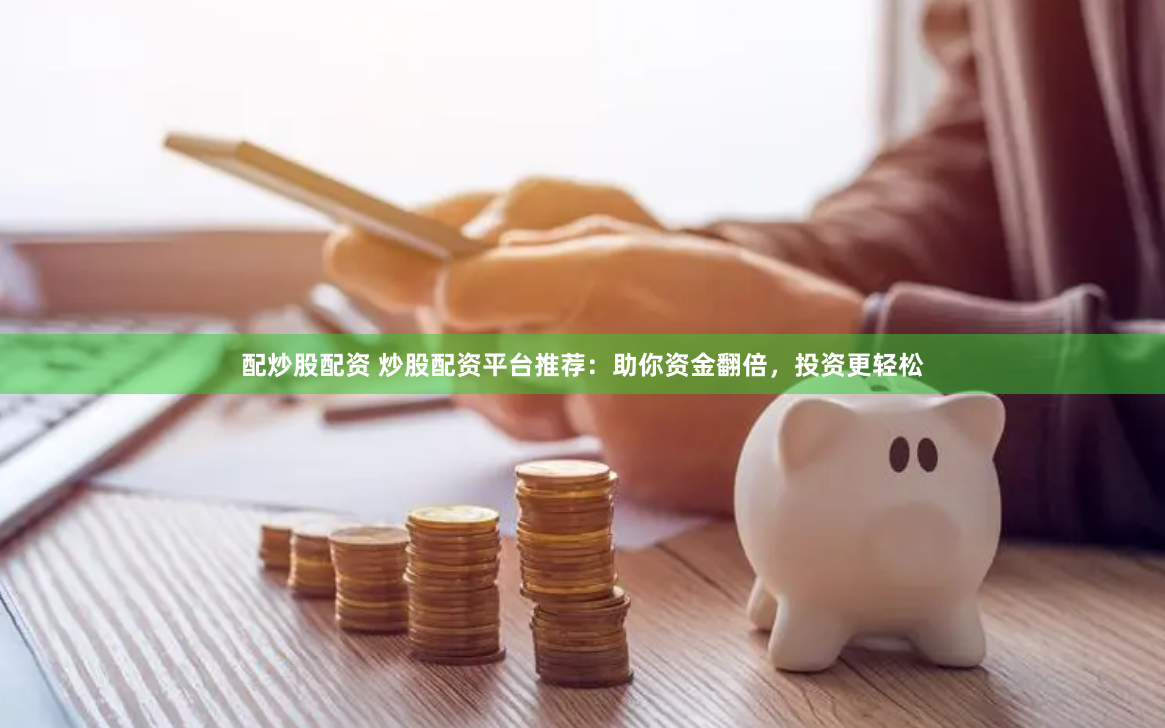 配炒股配资 炒股配资平台推荐：助你资金翻倍，投资更轻松