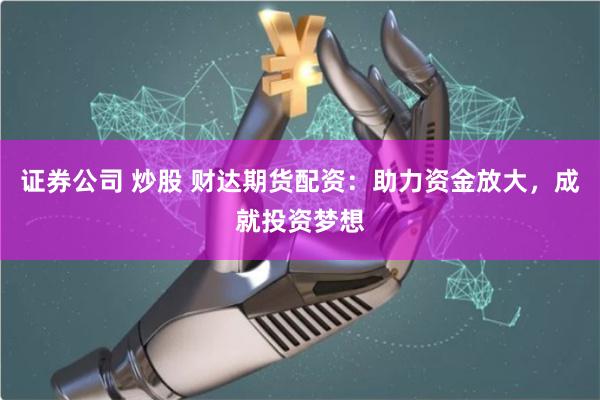 证券公司 炒股 财达期货配资：助力资金放大，成就投资梦想