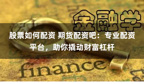 股票如何配资 期货配资吧：专业配资平台，助你撬动财富杠杆