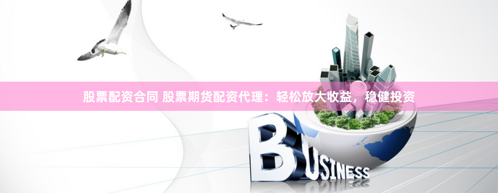 股票配资合同 股票期货配资代理：轻松放大收益，稳健投资