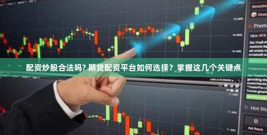 配资炒股合法吗? 期货配资平台如何选择？掌握这几个关键点