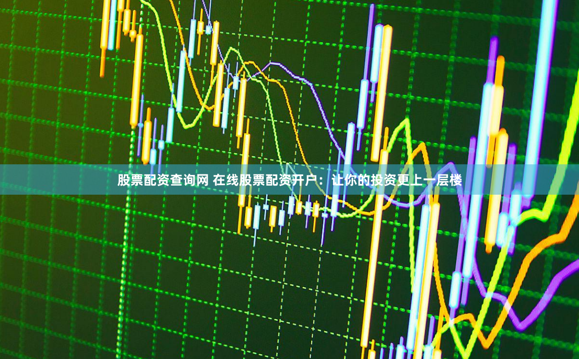 股票配资查询网 在线股票配资开户：让你的投资更上一层楼