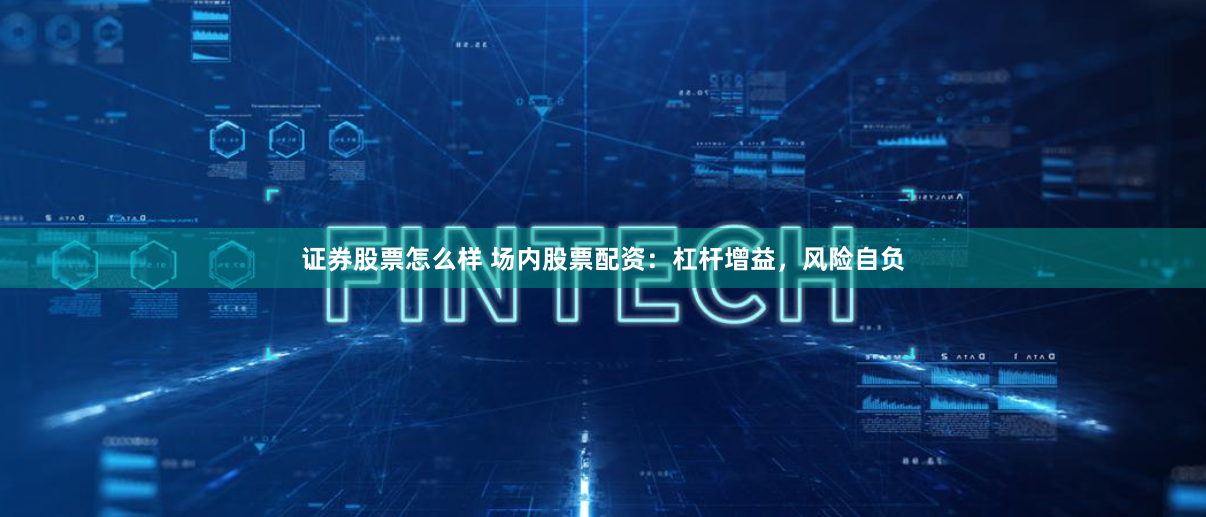 证券股票怎么样 场内股票配资：杠杆增益，风险自负