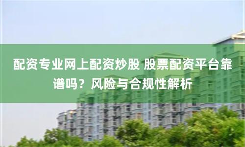 配资专业网上配资炒股 股票配资平台靠谱吗？风险与合规性解析
