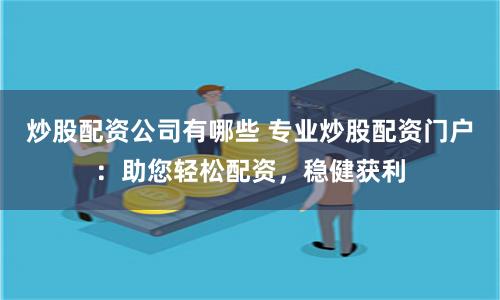 炒股配资公司有哪些 专业炒股配资门户：助您轻松配资，稳健获利