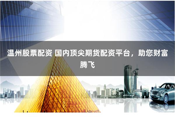 温州股票配资 国内顶尖期货配资平台，助您财富腾飞