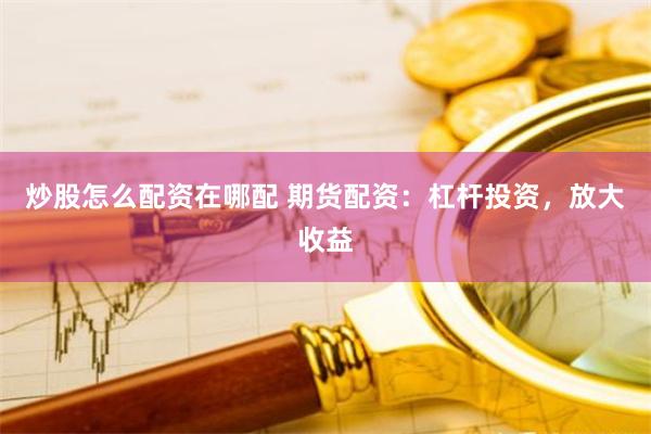 炒股怎么配资在哪配 期货配资：杠杆投资，放大收益
