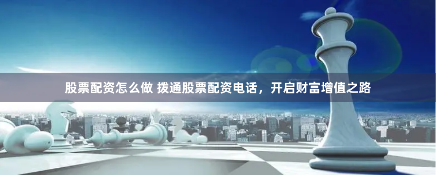 股票配资怎么做 拨通股票配资电话，开启财富增值之路