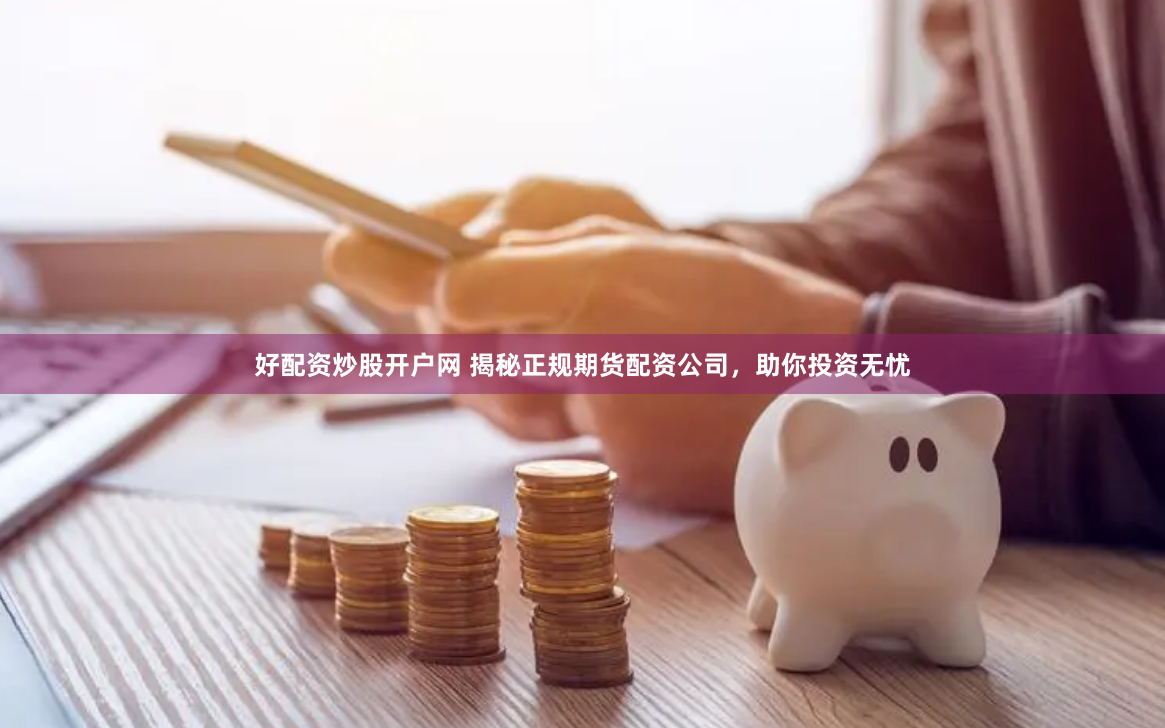 好配资炒股开户网 揭秘正规期货配资公司，助你投资无忧