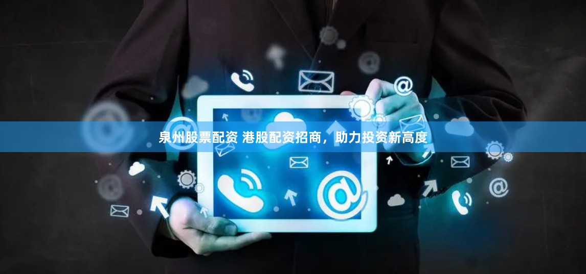 泉州股票配资 港股配资招商，助力投资新高度