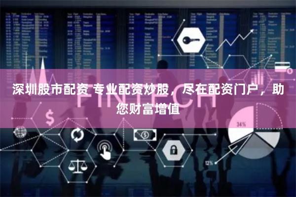 深圳股市配资 专业配资炒股，尽在配资门户，助您财富增值