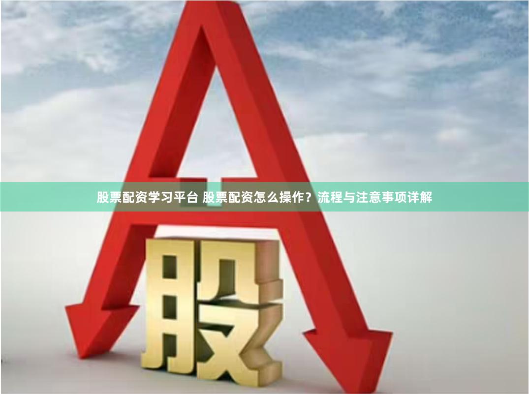 股票配资学习平台 股票配资怎么操作？流程与注意事项详解