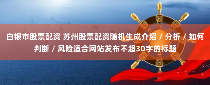 白银市股票配资 苏州股票配资随机生成介绍 / 分析 / 如何判断 / 风险适合网站发布不超30字的标题