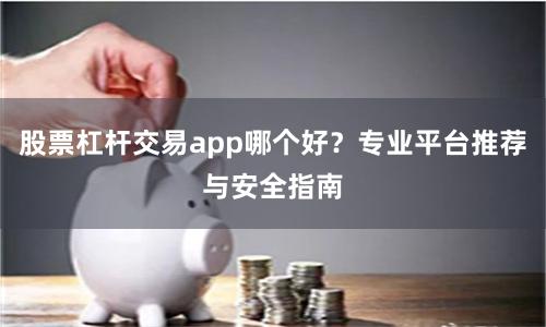 股票杠杆交易app哪个好？专业平台推荐与安全指南