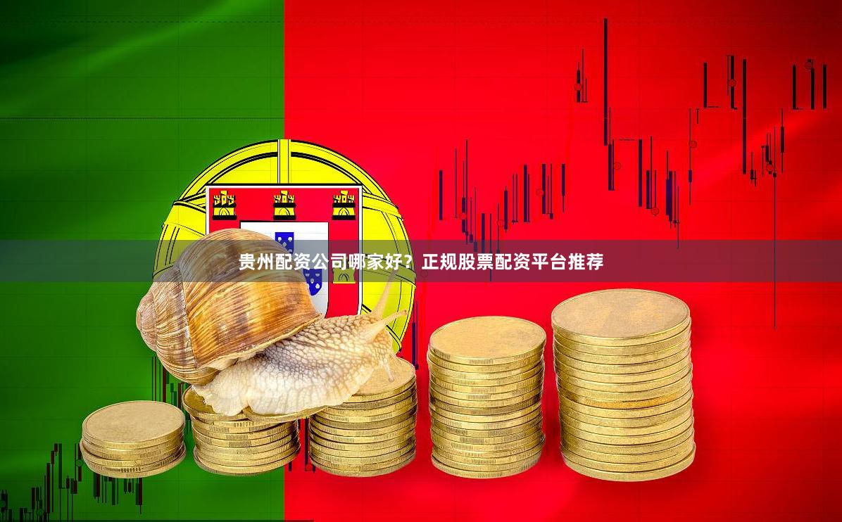贵州配资公司哪家好？正规股票配资平台推荐