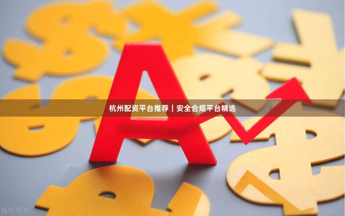 杭州配资平台推荐｜安全合规平台精选