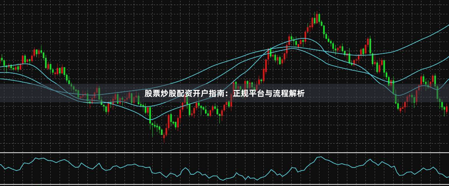 股票炒股配资开户指南：正规平台与流程解析