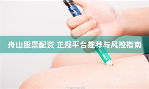 舟山股票配资 正规平台推荐与风控指南