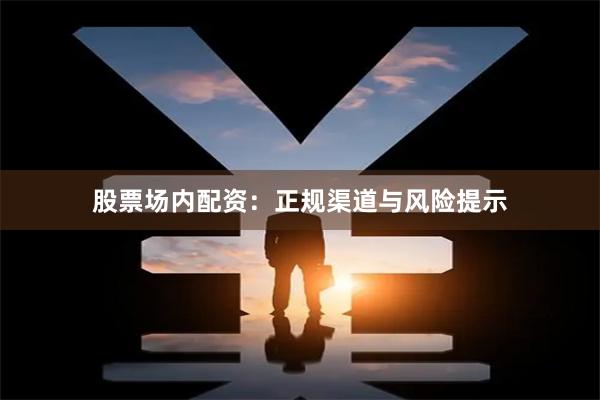 股票场内配资：正规渠道与风险提示