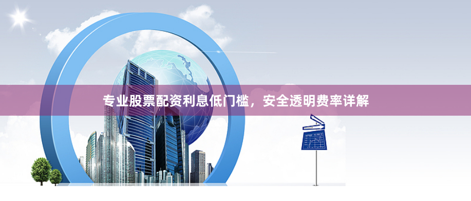 专业股票配资利息低门槛，安全透明费率详解