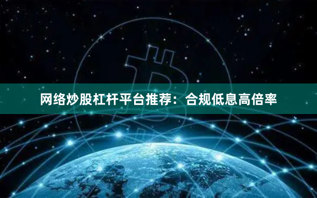 网络炒股杠杆平台推荐：合规低息高倍率