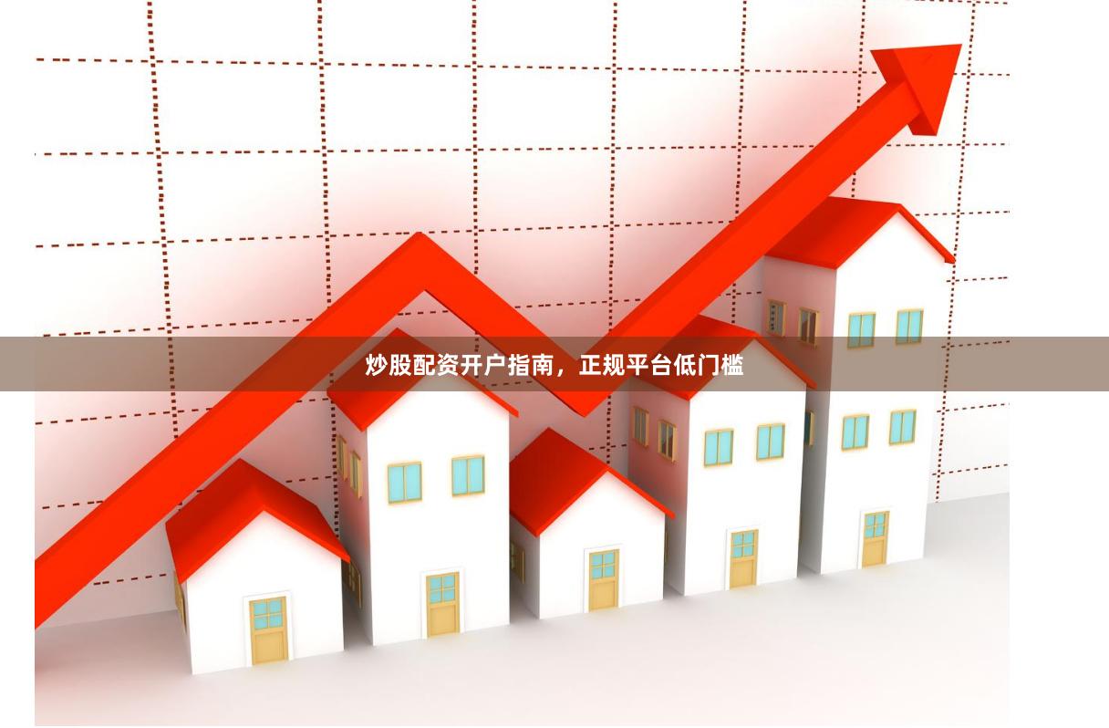 炒股配资开户指南，正规平台低门槛